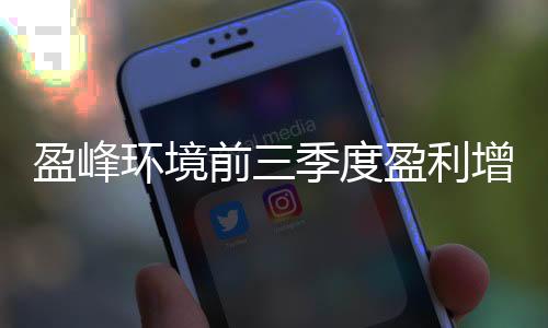 盈峰环境前三季度盈利增长52% 拟10亿元投建环保科技产业园
