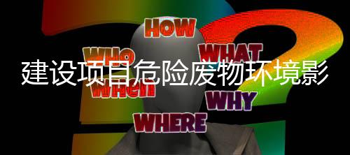 建设项目危险废物环境影响评价指南权威解读
